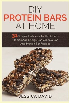 bokomslag DIY Protein Bars At Home: 31 Simple, Delicious And Nutritious Homemade Energy Bar, Granola Bar And Protein Bar Recipes