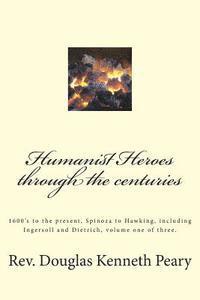 Humanist Heroes through the Centuries, 1600's to the Present: Spinoza to Hawking, including Ingersoll and Dietrich, Volume one of three 1