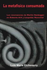 Luis María Etcheverry - La metafísica consumada: Las resonancias de Martin Heidegger en Roberto Arlt y Leopoldo Marechal, Häftad