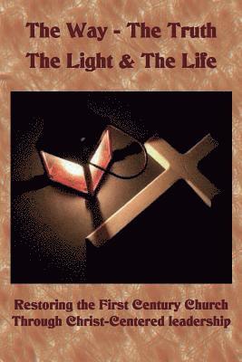 bokomslag The Way The Truth The Light & The Life: Restoring the First Century Church Through Christ-Centered Leadership