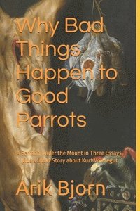 bokomslag Why Bad Things Happen to Good Parrots: A Sermon Under the Mount in Three Essays, plus a Short Story about Kurt Vonnegut