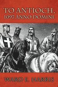 bokomslag To Antioch, 1097 Anno Domini