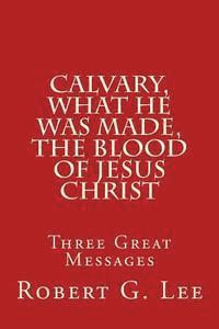 Calvary, What He was Made, The Blood of Jesus Christ: Three Great Messages 1