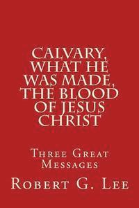 Robert G. Lee - Calvary, What He was Made, The Blood of Jesus Christ: Three Great Messages, Häftad