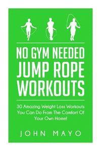 John Mayo - No Gym Needed- Jump Rope Workouts: 30 Amazing Weight Loss Workouts You Can Do From The Comfort Of Your Own Home!, Häftad