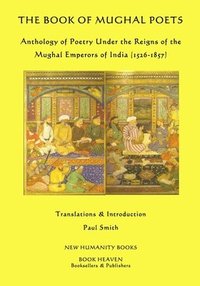 bokomslag The Book of Mughal Poets: Anthology of Poetry Under the Reigns of the Mughal Emperors of India (1526-1857)