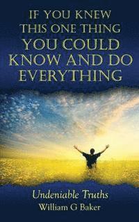 If You Knew This One Thing You Could Know and Do Everything: Undeniable Truths 1