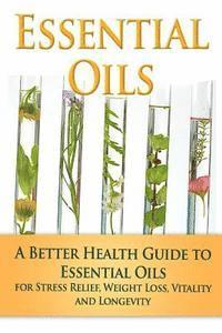 Essential Oils: A Better Health Guide to Essential Oils for Stress Relief, Weight Loss, Vitality, and Longevity 1