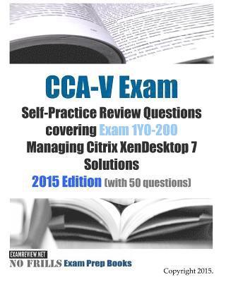 CCA-V Exam Self-Practice Review Questions covering Exam 1Y0-200 Managing Citrix XenDesktop 7 Solutions: 2015 Edition (with 50 questions) 1