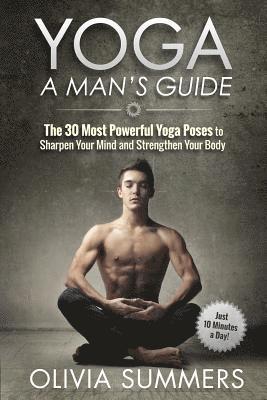Yoga: A Man's Guide: The 30 Most Powerful Yoga Poses to Sharpen Your Mind and Strengthen Your Body 1