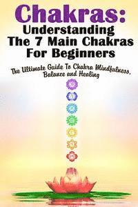 bokomslag Chakras: Understanding The 7 Main Chakras For Beginners: The Ultimate Guide To Chakra Mindfulness, Balance and Healing