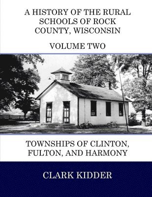 A History of the Rural Schools of Rock County, Wisconsin: Townships of Clinton, Fulton, and Harmony 1