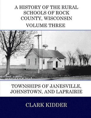 A History of the Rural Schools of Rock County, Wisconsin: Townships of Janesville, Johnstown, and LaPrairie 1