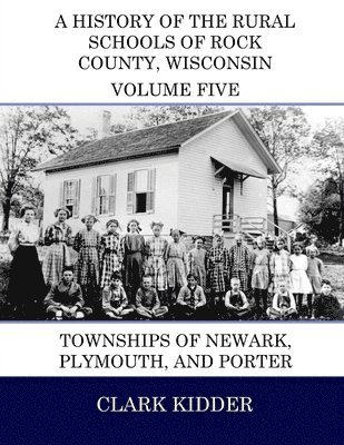 A History of the Rural Schools of Rock County, Wisconsin: Townships of Newark, Plymouth, and Porter 1