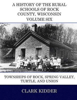 A History of the Rural Schools of Rock County, Wisconsin: Townships of Rock, Spring Valley, Turtle, and Union 1