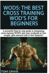 Wod's! the Best Cross Training Wods for Beginners: A Powerful Step by Step Guide to Integrating Cross Training Wod's Into Your Workout to Lose Weight, 1