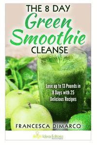 bokomslag The 8 Day Green Smoothie Cleanse: Lose up to 13 Pounds in 8 Days with 25 Delicious Recipes