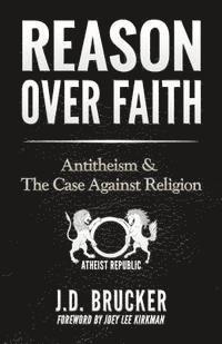 J. D. Brucker - Reason over Faith: Antitheism and the Case against Religion, Häftad