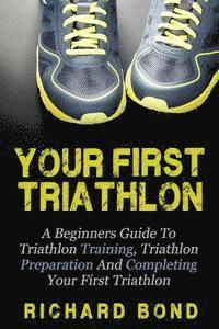 bokomslag Your First Triathlon: A Beginners Guide To Triathlon Training, Triathlon Preparation And Completing Your First Triathlon