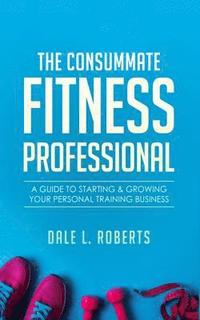 bokomslag The Consummate Fitness Professional: A Guide to Starting & Growing Your Personal Training Business