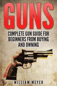 Guns: Complete Gun Guide For Beginners from Buying and Owning