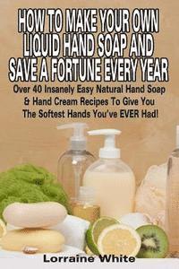 bokomslag How To Make Your Own Liquid Hand Soap & Save A Fortune Every Year: Over 40 Insanely Easy Natural Hand Soap & Hand Cream Recipes To Give You The Softes