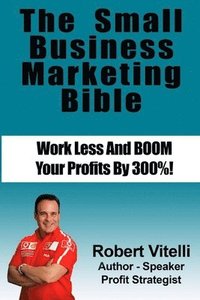 bokomslag The Small Business Marketing Bible: Work Less And Boom Your Profits By 300%