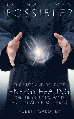 Robert Gardner - Is That Even Possible?: The Nuts and Bolts of Energy Healing for the Curious, Wary, and Totally Bewildered, Häftad