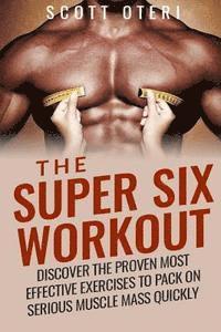 bokomslag The Super Six Workout: Discover The Proven Best Exercises To Pack On Serious Muscle Mass Quickly