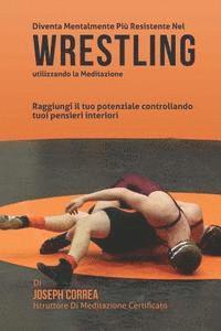 bokomslag Diventare mentalmente resistente nel Wrestling utilizzando la meditazione: Raggiungi il tuo potenziale controllando i tuoi pensieri interiori