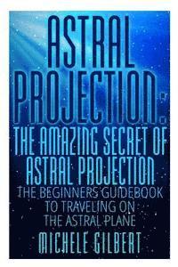 bokomslag Astral Projection: The Amazing Secret Of Astral Projection: The Beginners Guidebook To Traveling On The Astral Plane