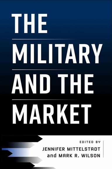 Jennifer Mittelstadt, Mark R. Wilson - Military and the Market, Inbunden