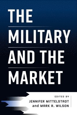 Jennifer Mittelstadt, Mark R. Wilson, Mark R Wilson - Military and the Market, Inbunden