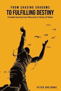 bokomslag From Chasing Shadows to Fulfilling Destiny: A Journey from Obscurity to Clarity of Destiny