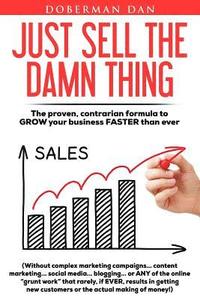 bokomslag Just Sell The Damn Thing: The proven, contrarian formula to GROW your business FASTER than ever