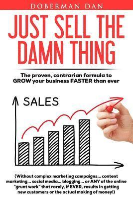 bokomslag Just Sell The Damn Thing: The proven, contrarian formula to GROW your business FASTER than ever