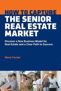 bokomslag How to Capture the Senior Real Estate Market: Discover a New Business Model for Real Estate and a Clear Path to Success