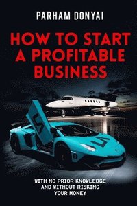 bokomslag How To Start A Profitable Business: With No Prior Knowledge And Without Risking Your Money
