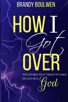 How I Got Over: The storm that tried to take me out, BUT GOD! 1