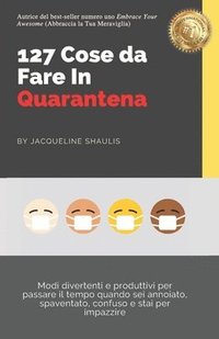 bokomslag 127 Cose da Fare In Quarantena: Modi divertenti e produttivi per passare il tempo quando sei annoiato, spaventato, confuso e stai per impazzire