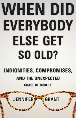 bokomslag When Did Everybody Else Get So Old?: Indignities, Compromises, and the Unexpected Grace of Midlife