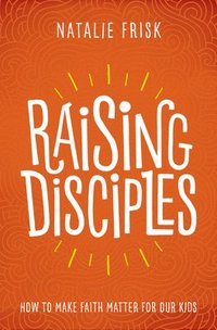 bokomslag Raising Disciples: How to Make Faith Matter for Our Kids