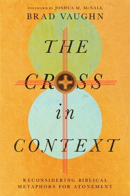Jackson W., Joshua M. Mcnall, Brad Vaughn - Cross in Context – Reconsidering Biblical Metaphors for Atonement, Häftad