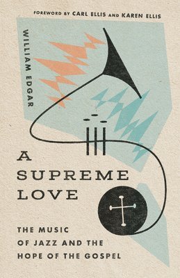 William Edgar, Carl Ellis Jr., Karen Ellis - Supreme Love – The Music of Jazz and the Hope of the Gospel, Häftad