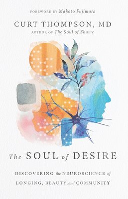 Curt Thompson, Makoto Fujimura - Soul of Desire – Discovering the Neuroscience of Longing, Beauty, and Community, Inbunden