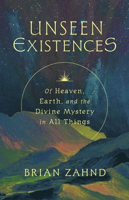 Unseen Existences: Of Heaven, Earth, and the Divine Mystery in All Things