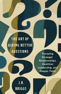 bokomslag The Art of Asking Better Questions: Pursuing Stronger Relationships, Healthier Leadership, and Deeper Faith