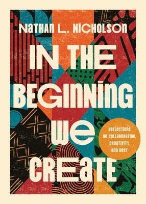 Nathan L. Nicholson - In the Beginning We Create: Reflections on Collaboration, Creativity, and Rest, Inbunden