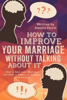 bokomslag How to Improve Your Marriage without Talking About It: How to Save your Marriage and Heal or Repair an Unhappy Relationship