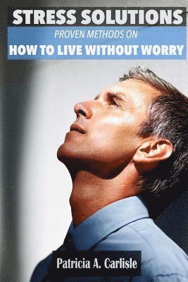 Stress Solutions: Proven methods on how to live without worry 1
